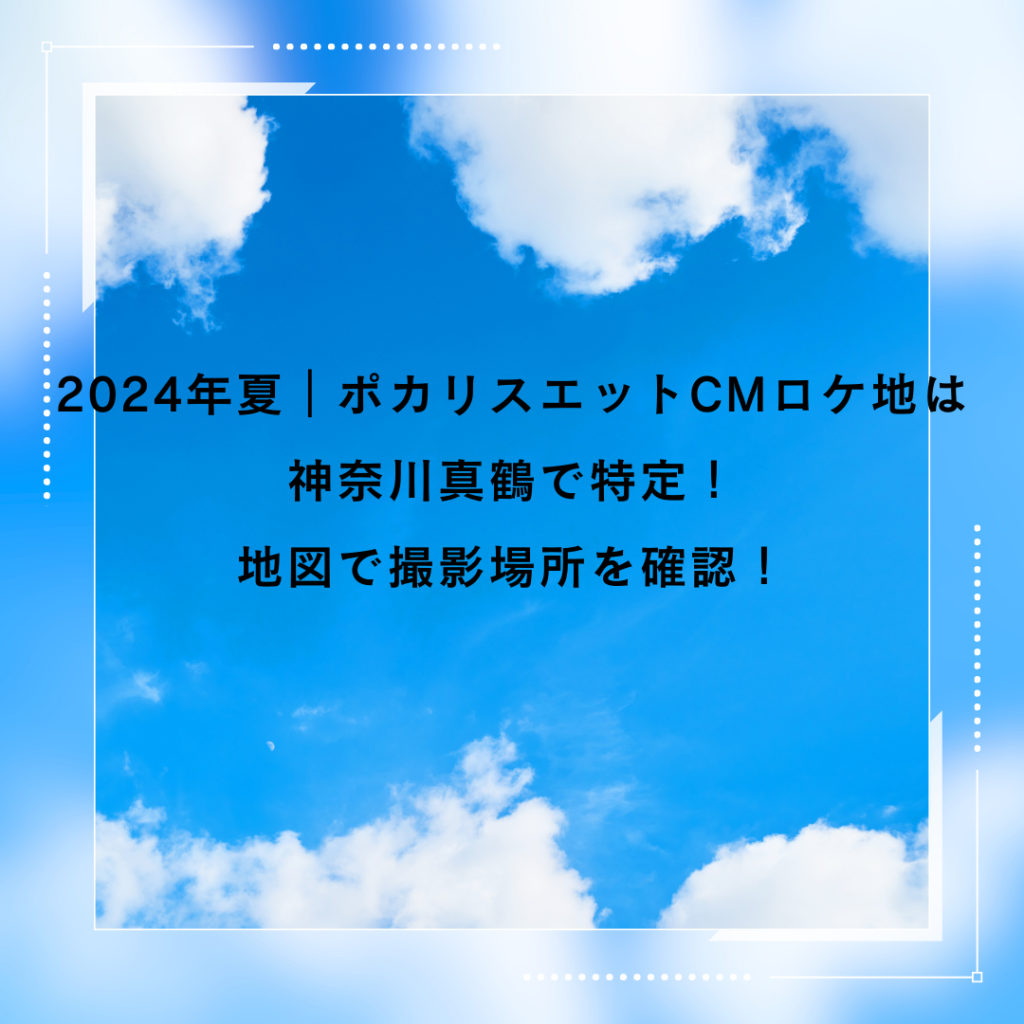 2024年夏｜ポカリスエットCMロケ地は神奈川真鶴で特定！地図で撮影場所を確認！